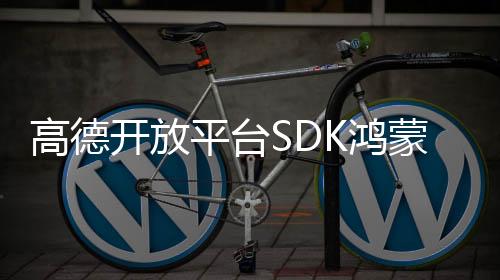 高德開放平臺SDK鴻蒙版的技術優勢