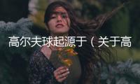 高爾夫球起源于（關于高爾夫球起源于的基本情況說明介紹）