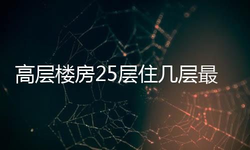 高層樓房25層住幾層最好（25層高層住宅幾層最好）
