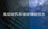 高層建筑幕墻玻璃破損怎么維修更換  幕墻玻璃劃痕修正注意事項,行業資訊