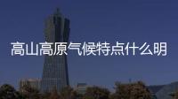 高山高原氣候特點什么明顯（高山高原氣候特點）