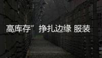 高庫存”掙扎邊緣 服裝企業復蘇迷霧重重