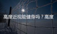 高度近視能健身嗎？高度近視患者劇烈運動有哪些危害？