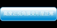 高度近視角膜變形是正常的嗎?角膜變形在高度近視患者中較常見