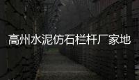 高州水泥仿石欄桿廠家地址