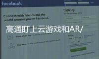 高通盯上云游戲和AR/VR沉浸式體驗 布局5G游戲市場