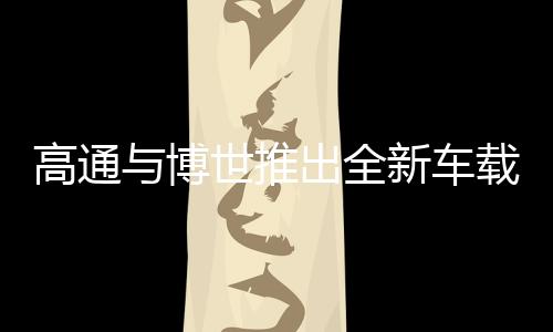 高通與博世推出全新車載中央計算平臺