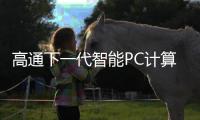 高通下一代智能PC計算平臺名稱確定：驍龍X系列