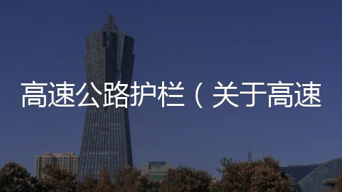 高速公路護欄（關(guān)于高速公路護欄的基本情況說明介紹）