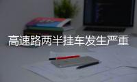 高速路兩半掛車發生嚴重追尾  司機被困