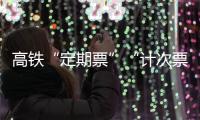 高鐵“定期票”“計(jì)次票”再上新！怎么買如何用？