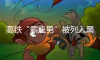 高鐵“霸座男”被列入黑名單 限制乘坐所有火車席別