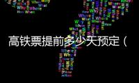 高鐵票提前多少天預(yù)定（高鐵票提前多少天預(yù)訂）