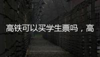 高鐵可以買學生票嗎，高鐵學生票怎么買