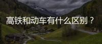 高鐵和動車有什么區別？不僅僅是G和D的區別為何總被混為一談？