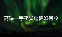 高鐵一等座腳踏板如何放下來，高鐵動車一等座的腳踏板介紹