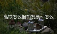 高鐵怎么報銷發票，怎么報銷發票