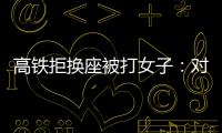 高鐵拒換座被打女子：對方先動手，反被三人一致誣告我打的他們