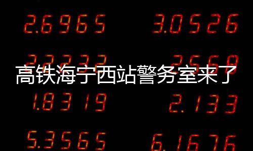 高鐵海寧西站警務室來了三名不同尋常的旅客！他們是……