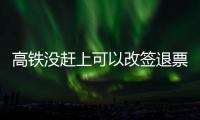 高鐵沒趕上可以改簽退票嗎（沒趕上高鐵可以退票或者改簽）