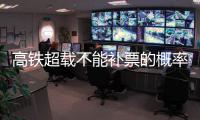 高鐵超載不能補票的概率大嗎（高鐵超載不能補票）