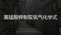 高錳酸鉀制取氧氣化學式 高錳酸鉀有毒嗎