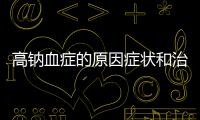 高鈉血癥的原因癥狀和治療方法詳解
