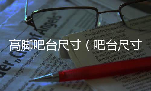高腳吧臺尺寸（吧臺尺寸）