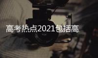 高考熱點2021包括高考成績最多的熱點事件的詳細情況