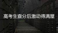 高考生查分后激動得滿屋蹦跳：比預估的高出了二三十分