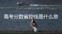 高考分數省控線是什么意思（省控分是什么意思）