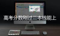 高考分數剛過二本線能上嗎（高考成績剛好上二本線能讀本科大學嗎？）