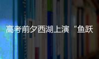 高考前夕西湖上演“魚躍龍門”，祝所有考生金榜題名