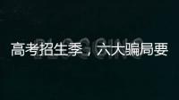 高考招生季，六大騙局要警惕！