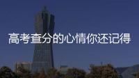 高考查分的心情你還記得嗎？一起沉浸式體驗