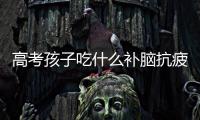 高考孩子吃什么補(bǔ)腦抗疲勞，高考孩子吃什么補(bǔ)腦