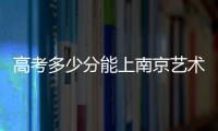 高考多少分能上南京藝術學院大學，高考多少分能上南京藝術學院