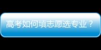 高考如何填志愿選專業？專家建議不要盲目選“熱門”