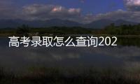 高考錄取怎么查詢2022，高考錄取怎么查詢2021