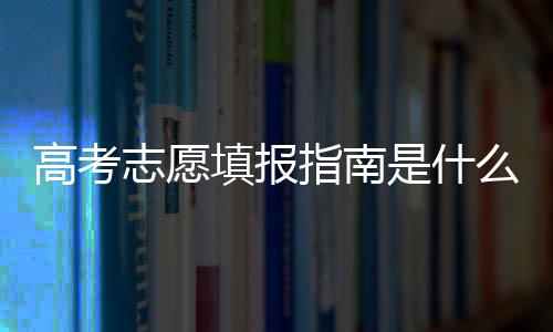 高考志愿填報指南是什么（2013年高考志愿填報指南）