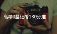 高考0基礎考180分難嗎，高考零基礎300分容易嗎