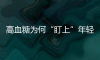 高血糖為何“盯上”年輕人？醫生直言：或與這些因素有關，需重視
