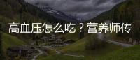 高血壓怎么吃？營養師傳授4要點