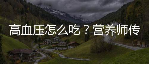 高血壓怎么吃？營養(yǎng)師傳授4要點(diǎn)