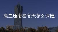 高血壓患者冬天怎么保健這5個辦法請做好