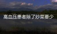 高血壓患者除了炒菜要少放鹽，甜品，海鮮產品含隱形鹽，不宜多吃