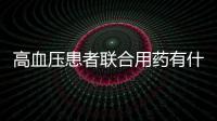 高血壓患者聯合用藥有什么好處，為何需要聯合用藥，不用行否