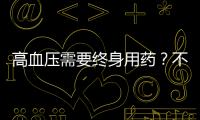 高血壓需要終身用藥？不一定，這種情況下或許可以“擺脫”降壓藥