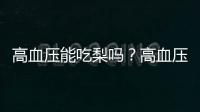 高血壓能吃梨嗎？高血壓吃梨有什么食療功效？