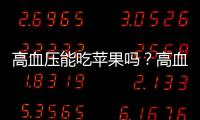 高血壓能吃蘋果嗎？高血壓吃蘋果能降壓嗎？